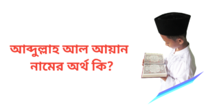 আব্দুল্লাহ আল আয়ান নামের অর্থ কি | আব্দুল্লাহ আল আয়ান নামের ছেলেরা কেমন হয়