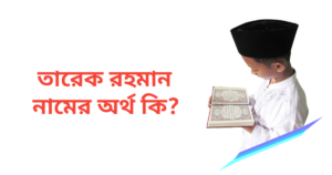 তারেক রহমান নামের অর্থ কি | তারেক রহমান নামের ছেলেরা কেমন হয়
