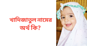 খাদিজাতুল নামের অর্থ কি | খাদিজাতুল নামের মেয়েরা কেমন হয়
