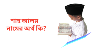 শাহ আলম নামের অর্থ কি | শাহ আলম নামের ছেলেরা কেমন হয়